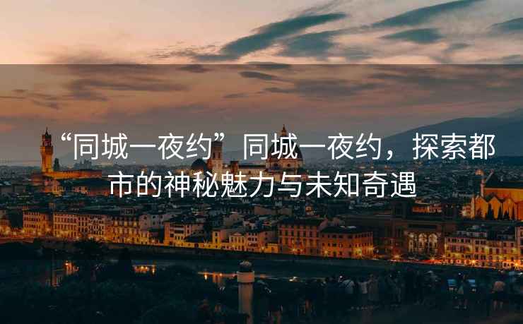 “同城一夜約”同城一夜約，探索都市的神秘魅力與未知奇遇