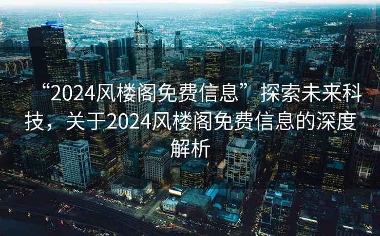“2024風(fēng)樓閣免費信息”探索未來(lái)科技，關(guān)于2024風(fēng)樓閣免費信息的深度解析