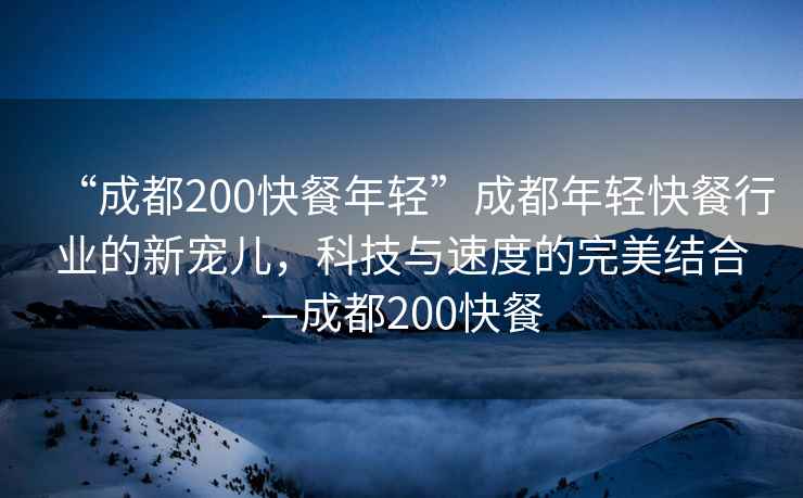 “成都200快餐年輕”成都年輕快餐行業(yè)的新寵兒，科技與速度的完美結合—成都200快餐