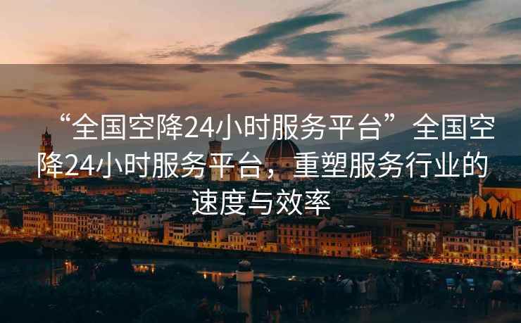 “全國空降24小時(shí)服務(wù)平臺”全國空降24小時(shí)服務(wù)平臺，重塑服務(wù)行業(yè)的速度與效率