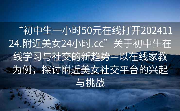 “初中生一小時(shí)50元在線(xiàn)打開(kāi)20241124.附近美女24小時(shí).cc”關(guān)于初中生在線(xiàn)學(xué)習與社交的新趨勢—以在線(xiàn)家教為例，探討附近美女社交平臺的興起與挑戰