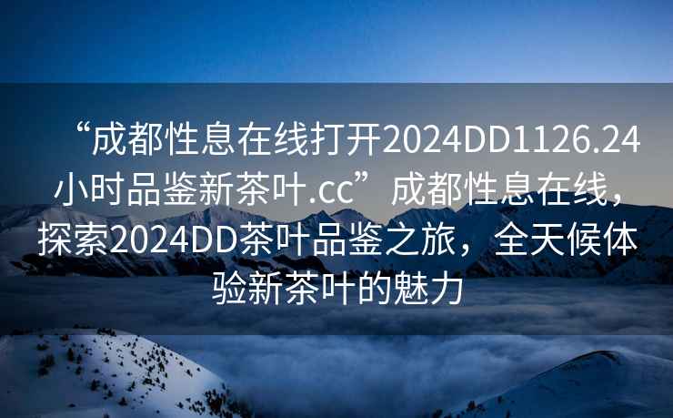 “成都性息在線(xiàn)打開(kāi)2024DD1126.24小時(shí)品鑒新茶葉.cc”成都性息在線(xiàn)，探索2024DD茶葉品鑒之旅，全天候體驗新茶葉的魅力