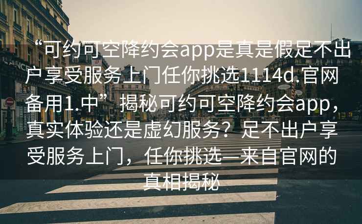 “可約可空降約會(huì )app是真是假足不出戶(hù)享受服務(wù)上門(mén)任你挑選1114d.官網(wǎng)備用1.中”揭秘可約可空降約會(huì )app，真實(shí)體驗還是虛幻服務(wù)？足不出戶(hù)享受服務(wù)上門(mén)，任你挑選—來(lái)自官網(wǎng)的真相揭秘