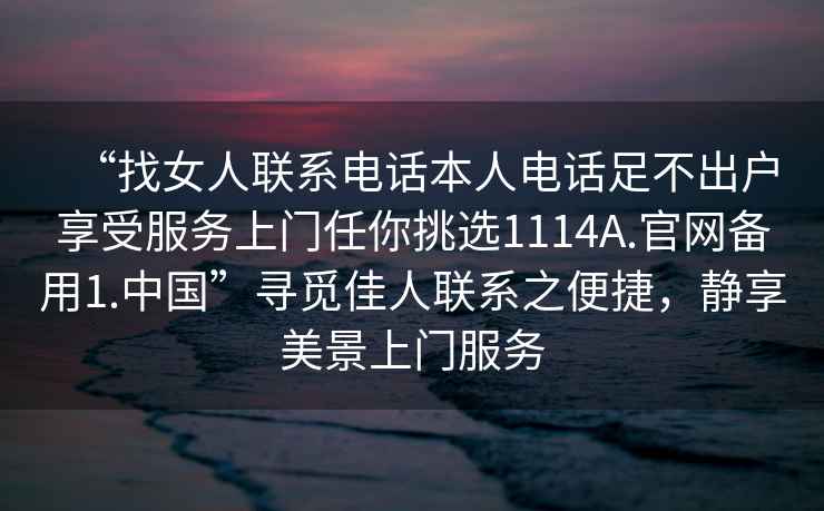 “找女人聯(lián)系電話(huà)本人電話(huà)足不出戶(hù)享受服務(wù)上門(mén)任你挑選1114A.官網(wǎng)備用1.中國”尋覓佳人聯(lián)系之便捷，靜享美景上門(mén)服務(wù)