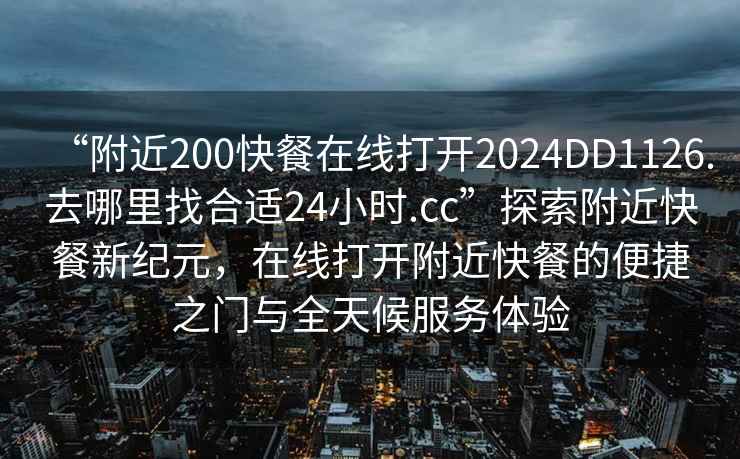 “附近200快餐在線(xiàn)打開(kāi)2024DD1126.去哪里找合適24小時(shí).cc”探索附近快餐新紀元，在線(xiàn)打開(kāi)附近快餐的便捷之門(mén)與全天候服務(wù)體驗