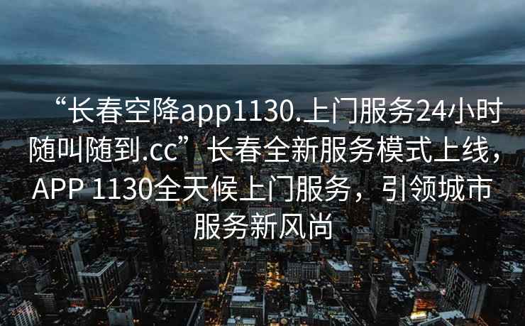 “長(cháng)春空降app1130.上門(mén)服務(wù)24小時(shí)隨叫隨到.cc”長(cháng)春全新服務(wù)模式上線(xiàn)，APP 1130全天候上門(mén)服務(wù)，引領(lǐng)城市服務(wù)新風(fēng)尚