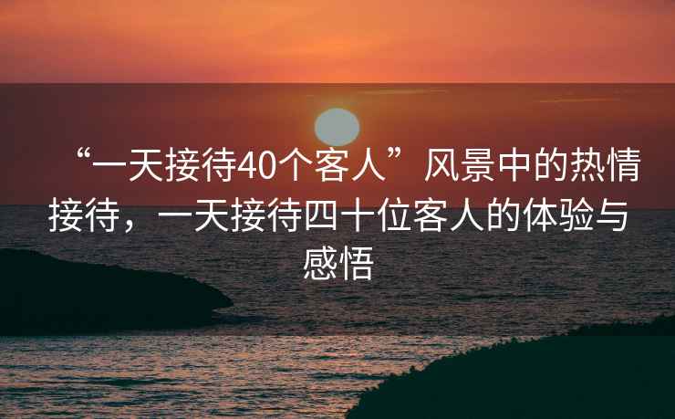 “一天接待40個(gè)客人”風(fēng)景中的熱情接待，一天接待四十位客人的體驗與感悟