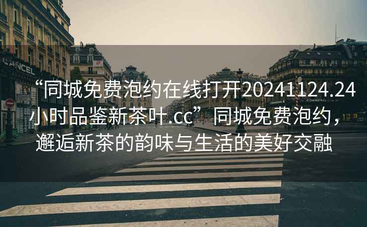 “同城免費泡約在線(xiàn)打開(kāi)20241124.24小時(shí)品鑒新茶葉.cc”同城免費泡約，邂逅新茶的韻味與生活的美好交融