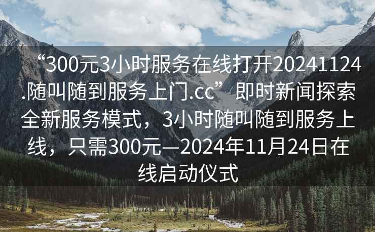 “300元3小時(shí)服務(wù)在線(xiàn)打開(kāi)20241124.隨叫隨到服務(wù)上門(mén).cc”即時(shí)新聞探索全新服務(wù)模式，3小時(shí)隨叫隨到服務(wù)上線(xiàn)，只需300元—2024年11月24日在線(xiàn)啟動(dòng)儀式