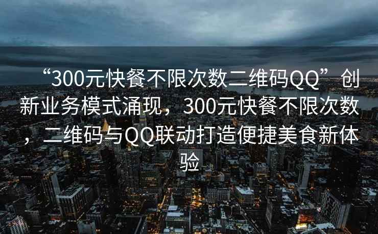 “300元快餐不限次數二維碼QQ”創(chuàng  )新業(yè)務(wù)模式涌現，300元快餐不限次數，二維碼與QQ聯(lián)動(dòng)打造便捷美食新體驗