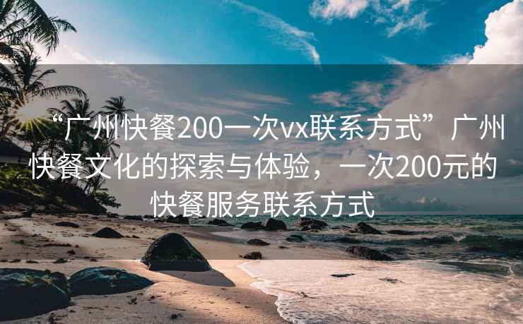 “廣州快餐200一次vx聯(lián)系方式”廣州快餐文化的探索與體驗，一次200元的快餐服務(wù)聯(lián)系方式
