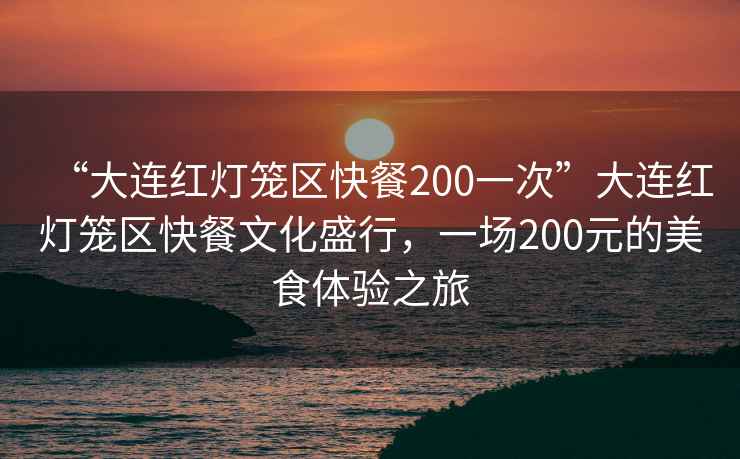 “大連紅燈籠區快餐200一次”大連紅燈籠區快餐文化盛行，一場(chǎng)200元的美食體驗之旅