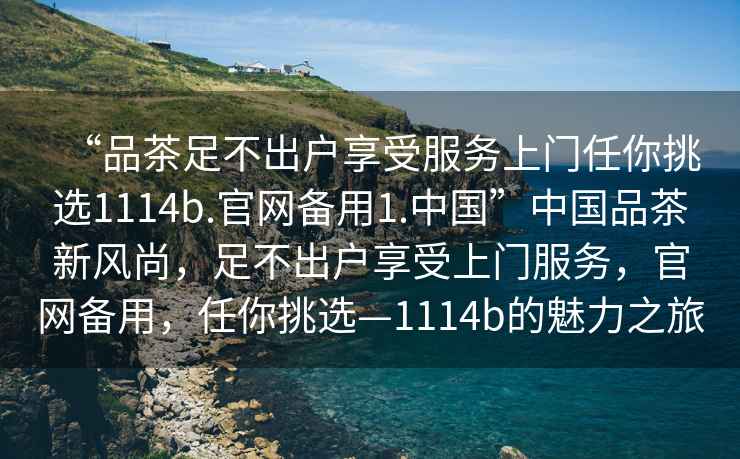 “品茶足不出戶(hù)享受服務(wù)上門(mén)任你挑選1114b.官網(wǎng)備用1.中國”中國品茶新風(fēng)尚，足不出戶(hù)享受上門(mén)服務(wù)，官網(wǎng)備用，任你挑選—1114b的魅力之旅