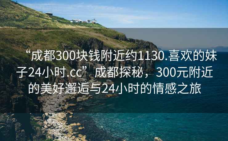 “成都300塊錢(qián)附近約1130.喜歡的妹子24小時(shí).cc”成都探秘，300元附近的美好邂逅與24小時(shí)的情感之旅