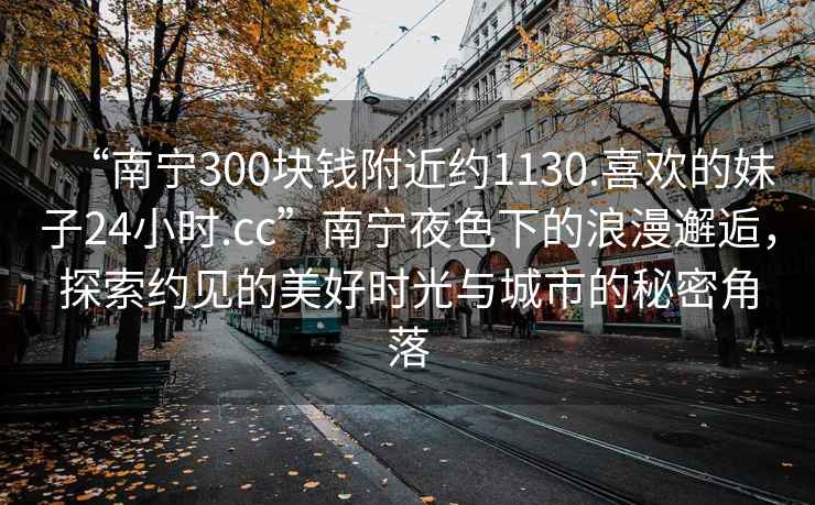 “南寧300塊錢(qián)附近約1130.喜歡的妹子24小時(shí).cc”南寧夜色下的浪漫邂逅，探索約見(jiàn)的美好時(shí)光與城市的秘密角落