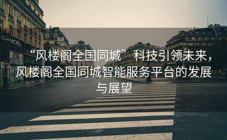 “風(fēng)樓閣全國同城”科技引領(lǐng)未來(lái)，風(fēng)樓閣全國同城智能服務(wù)平臺的發(fā)展與展望