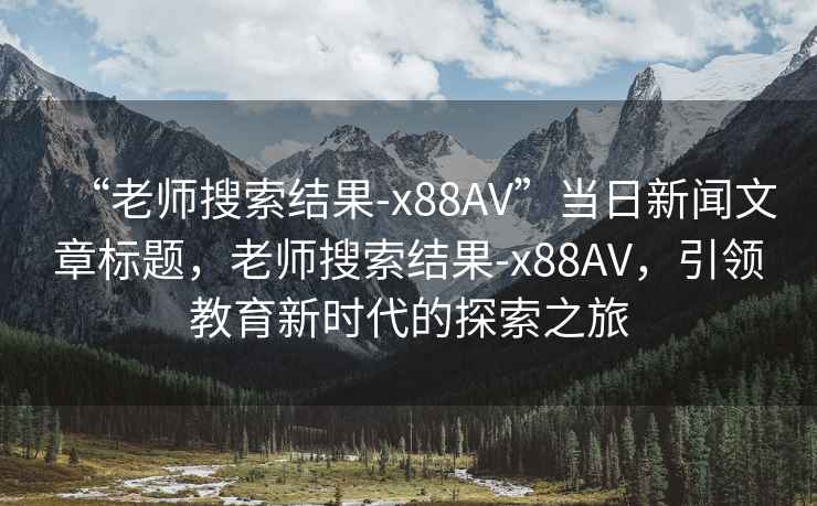 “老師搜索結果-x88AV”當日新聞文章標題，老師搜索結果-x88AV，引領(lǐng)教育新時(shí)代的探索之旅
