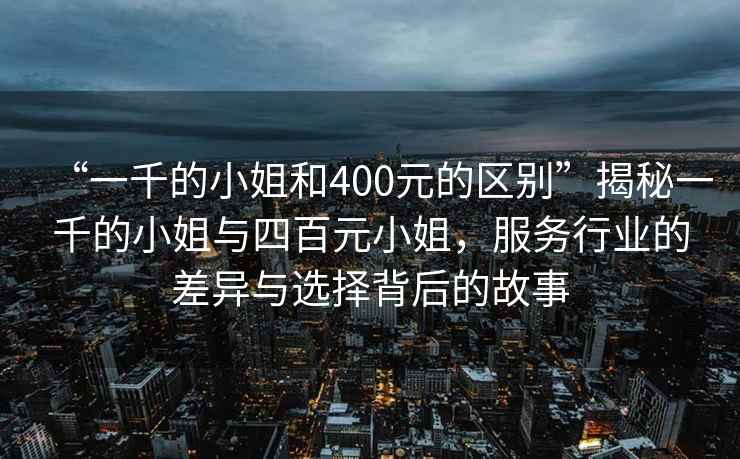 “一千的小姐和400元的區別”揭秘一千的小姐與四百元小姐，服務(wù)行業(yè)的差異與選擇背后的故事