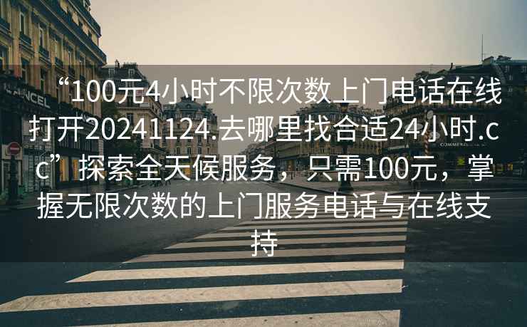 “100元4小時(shí)不限次數上門(mén)電話(huà)在線(xiàn)打開(kāi)20241124.去哪里找合適24小時(shí).cc”探索全天候服務(wù)，只需100元，掌握無(wú)限次數的上門(mén)服務(wù)電話(huà)與在線(xiàn)支持