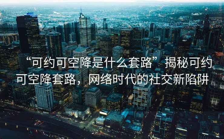 “可約可空降是什么套路”揭秘可約可空降套路，網(wǎng)絡(luò )時(shí)代的社交新陷阱