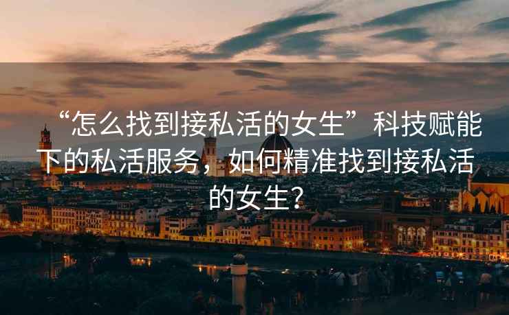 “怎么找到接私活的女生”科技賦能下的私活服務(wù)，如何精準找到接私活的女生？
