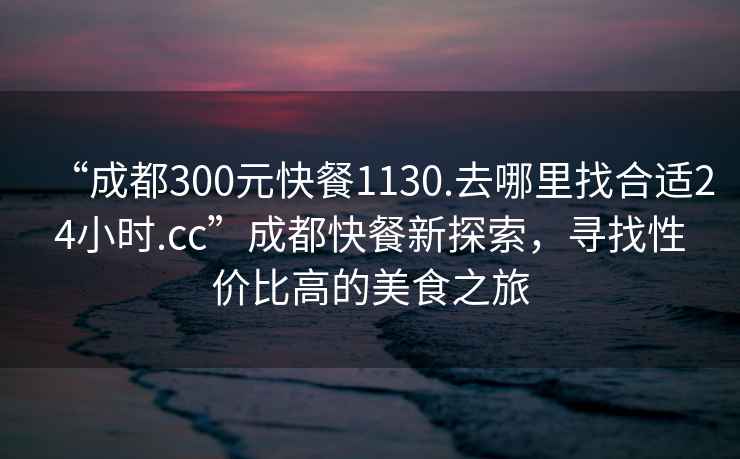 “成都300元快餐1130.去哪里找合適24小時(shí).cc”成都快餐新探索，尋找性?xún)r(jià)比高的美食之旅