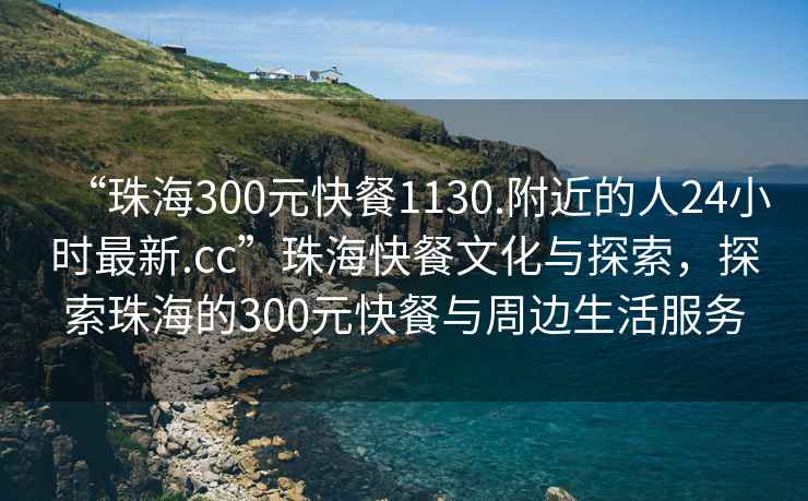 “珠海300元快餐1130.附近的人24小時(shí)最新.cc”珠?？觳臀幕c探索，探索珠海的300元快餐與周邊生活服務(wù)
