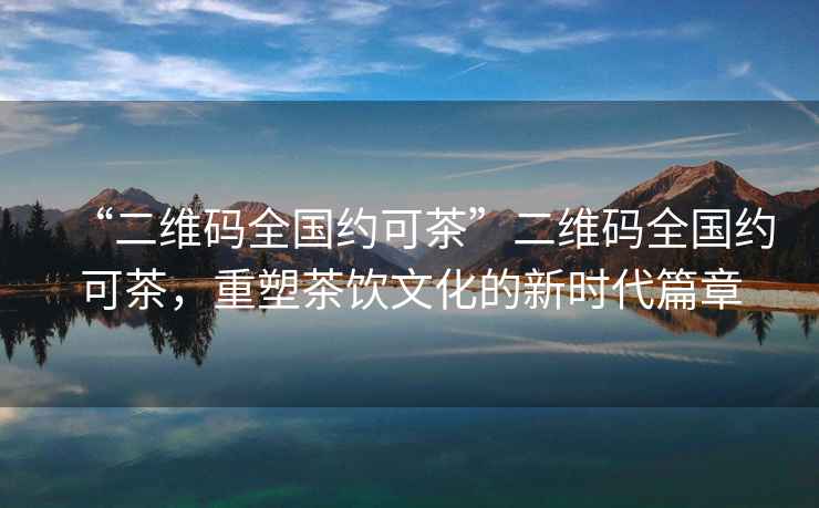 “二維碼全國約可茶”二維碼全國約可茶，重塑茶飲文化的新時(shí)代篇章