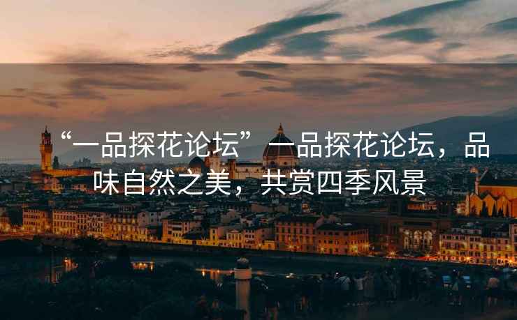 “一品探花論壇”一品探花論壇，品味自然之美，共賞四季風(fēng)景