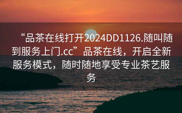 “品茶在線(xiàn)打開(kāi)2024DD1126.隨叫隨到服務(wù)上門(mén).cc”品茶在線(xiàn)，開(kāi)啟全新服務(wù)模式，隨時(shí)隨地享受專(zhuān)業(yè)茶藝服務(wù)