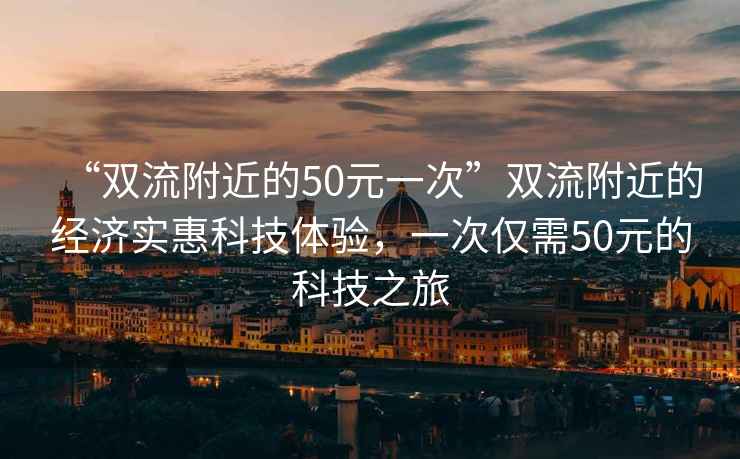 “雙流附近的50元一次”雙流附近的經(jīng)濟實(shí)惠科技體驗，一次僅需50元的科技之旅