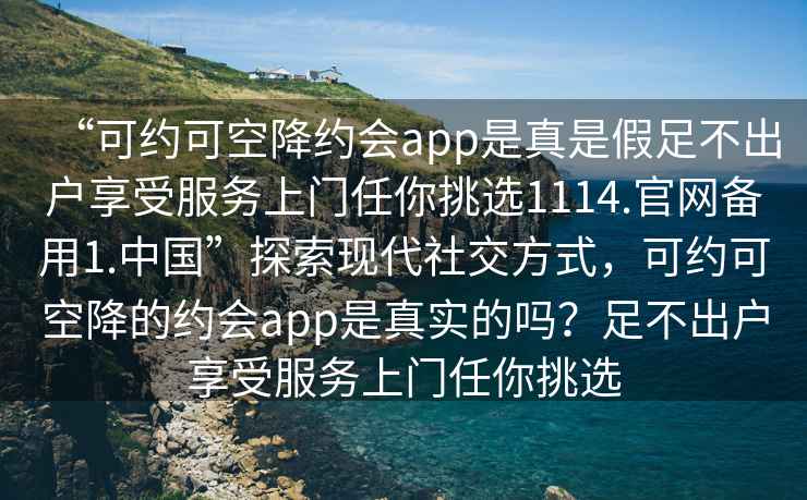 “可約可空降約會(huì )app是真是假足不出戶(hù)享受服務(wù)上門(mén)任你挑選1114.官網(wǎng)備用1.中國”探索現代社交方式，可約可空降的約會(huì )app是真實(shí)的嗎？足不出戶(hù)享受服務(wù)上門(mén)任你挑選