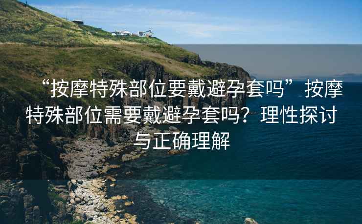 “按摩特殊部位要戴避孕套嗎”按摩特殊部位需要戴避孕套嗎？理性探討與正確理解