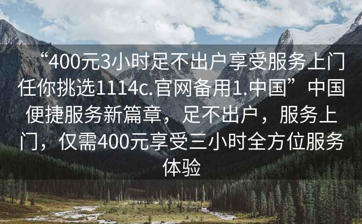 “400元3小時(shí)足不出戶(hù)享受服務(wù)上門(mén)任你挑選1114c.官網(wǎng)備用1.中國”中國便捷服務(wù)新篇章，足不出戶(hù)，服務(wù)上門(mén)，僅需400元享受三小時(shí)全方位服務(wù)體驗
