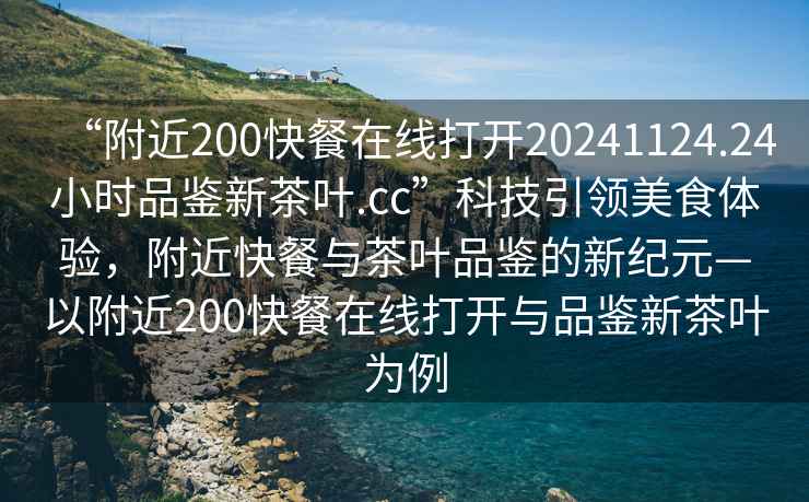 “附近200快餐在線(xiàn)打開(kāi)20241124.24小時(shí)品鑒新茶葉.cc”科技引領(lǐng)美食體驗，附近快餐與茶葉品鑒的新紀元—以附近200快餐在線(xiàn)打開(kāi)與品鑒新茶葉為例