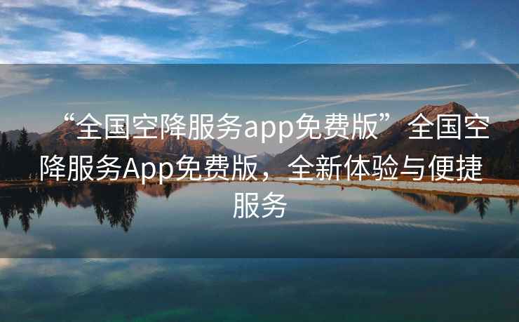 “全國空降服務(wù)app免費版”全國空降服務(wù)App免費版，全新體驗與便捷服務(wù)