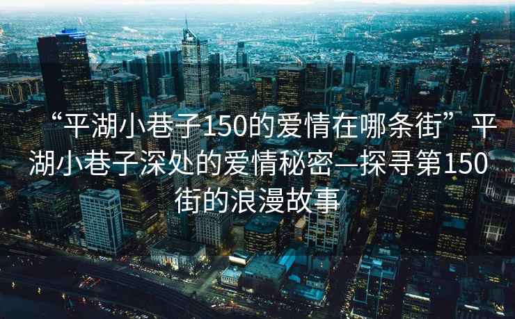 “平湖小巷子150的愛(ài)情在哪條街”平湖小巷子深處的愛(ài)情秘密—探尋第150街的浪漫故事