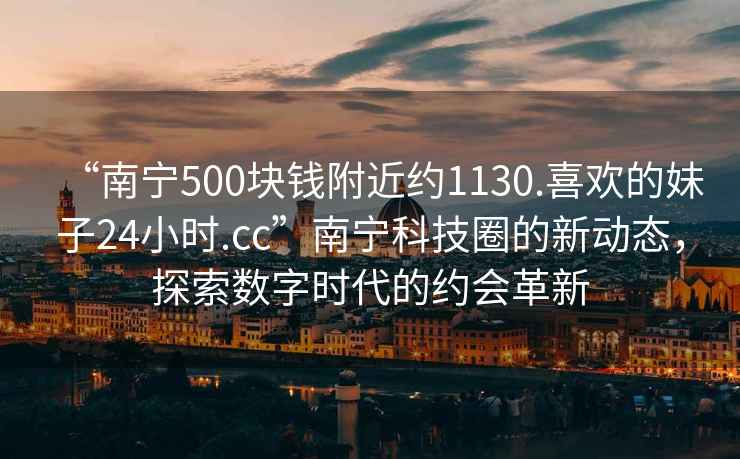 “南寧500塊錢(qián)附近約1130.喜歡的妹子24小時(shí).cc”南寧科技圈的新動(dòng)態(tài)，探索數字時(shí)代的約會(huì )革新