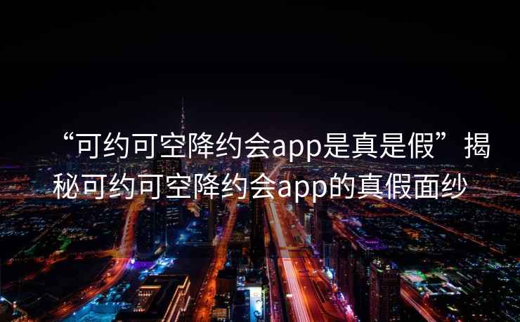 “可約可空降約會(huì )app是真是假”揭秘可約可空降約會(huì )app的真假面紗