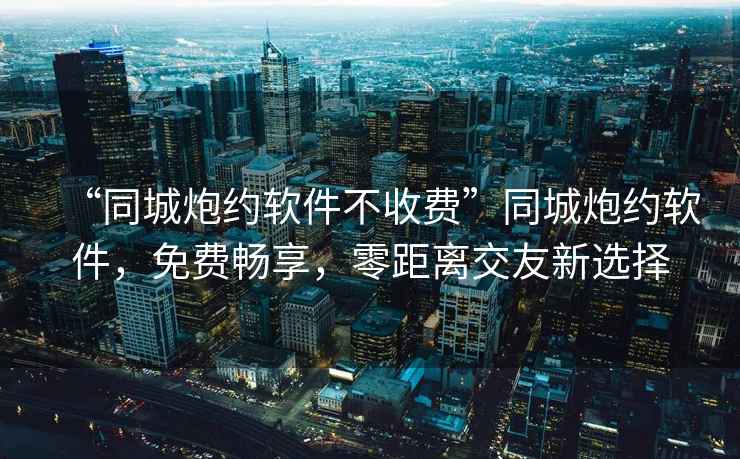 “同城炮約軟件不收費”同城炮約軟件，免費暢享，零距離交友新選擇