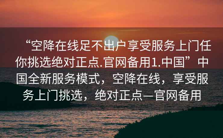 “空降在線(xiàn)足不出戶(hù)享受服務(wù)上門(mén)任你挑選絕對正點(diǎn).官網(wǎng)備用1.中國”中國全新服務(wù)模式，空降在線(xiàn)，享受服務(wù)上門(mén)挑選，絕對正點(diǎn)—官網(wǎng)備用