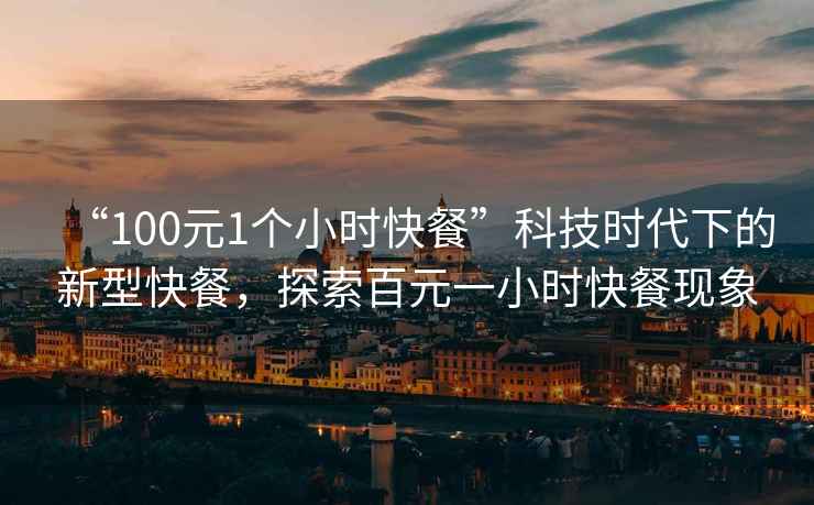 “100元1個(gè)小時(shí)快餐”科技時(shí)代下的新型快餐，探索百元一小時(shí)快餐現象