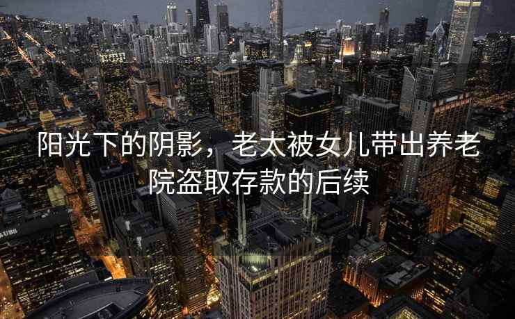 陽(yáng)光下的陰影，老太被女兒帶出養老院盜取存款的后續
