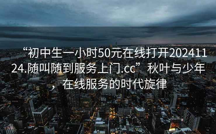 “初中生一小時(shí)50元在線(xiàn)打開(kāi)20241124.隨叫隨到服務(wù)上門(mén).cc”秋葉與少年，在線(xiàn)服務(wù)的時(shí)代旋律