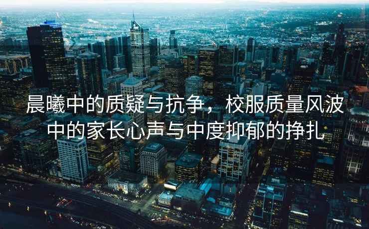晨曦中的質(zhì)疑與抗爭，校服質(zhì)量風(fēng)波中的家長(cháng)心聲與中度抑郁的掙扎