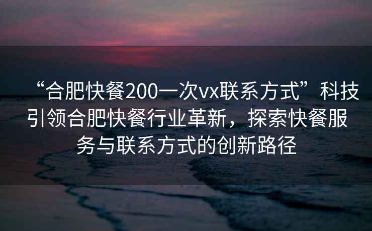 “合肥快餐200一次vx聯(lián)系方式”科技引領(lǐng)合肥快餐行業(yè)革新，探索快餐服務(wù)與聯(lián)系方式的創(chuàng  )新路徑