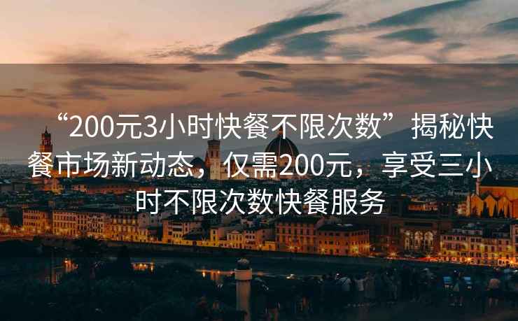 “200元3小時(shí)快餐不限次數”揭秘快餐市場(chǎng)新動(dòng)態(tài)，僅需200元，享受三小時(shí)不限次數快餐服務(wù)