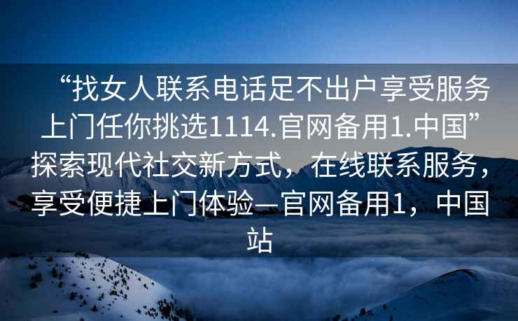 “找女人聯(lián)系電話(huà)足不出戶(hù)享受服務(wù)上門(mén)任你挑選1114.官網(wǎng)備用1.中國”探索現代社交新方式，在線(xiàn)聯(lián)系服務(wù)，享受便捷上門(mén)體驗—官網(wǎng)備用1，中國站