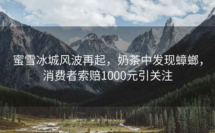 蜜雪冰城風(fēng)波再起，奶茶中發(fā)現蟑螂，消費者索賠1000元引關(guān)注