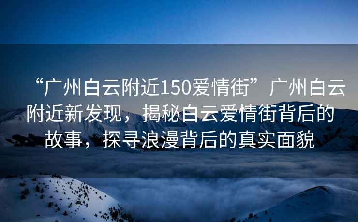 “廣州白云附近150愛(ài)情街”廣州白云附近新發(fā)現，揭秘白云愛(ài)情街背后的故事，探尋浪漫背后的真實(shí)面貌